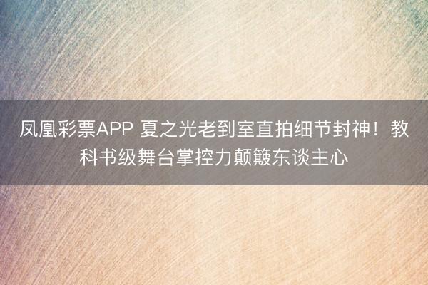 凤凰彩票APP 夏之光老到室直拍细节封神!教科书级舞台掌控力颠簸东谈主心