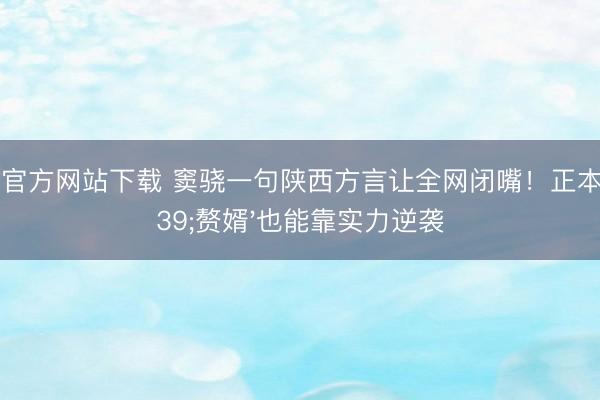 中国官方网站下载 窦骁一句陕西方言让全网闭嘴!正本'赘婿'也能靠实力逆袭