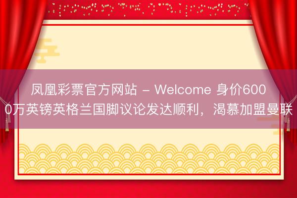 凤凰彩票官方网站 - Welcome 身价6000万英镑英格兰国脚议论发达顺利,渴慕加盟曼联