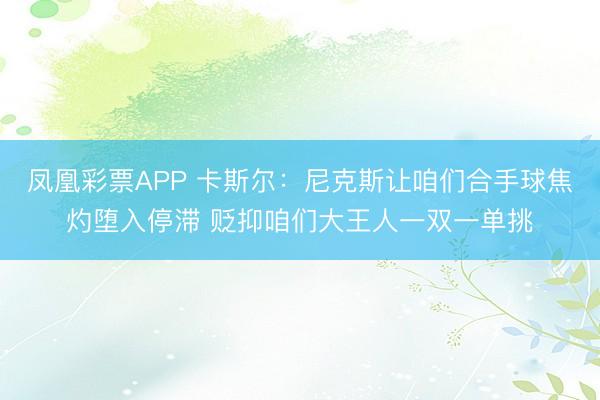 凤凰彩票APP 卡斯尔:尼克斯让咱们合手球焦灼堕入停滞 贬抑咱们大王人一双一单挑