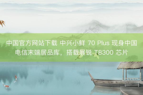 中国官方网站下载 中兴小鲜 70 Plus 现身中国电信末端居品库，搭载展锐 T8300 芯片