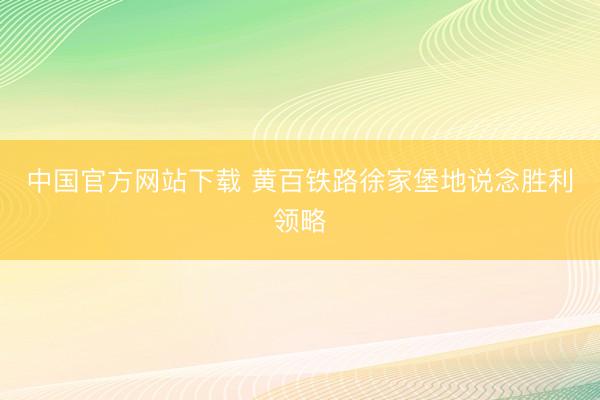 中国官方网站下载 黄百铁路徐家堡地说念胜利领略