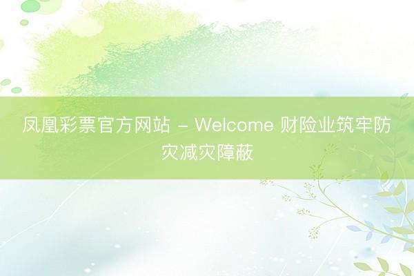 凤凰彩票官方网站 - Welcome 财险业筑牢防灾减灾障蔽