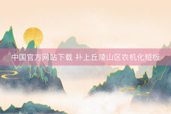 中国官方网站下载 补上丘陵山区农机化短板