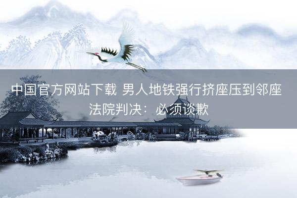 中国官方网站下载 男人地铁强行挤座压到邻座 法院判决:必须谈歉
