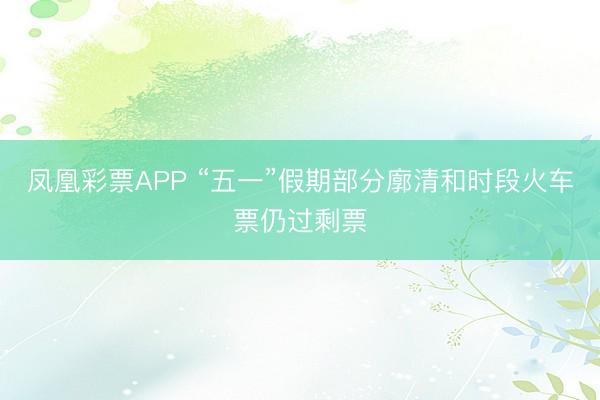 凤凰彩票APP “五一”假期部分廓清和时段火车票仍过剩票