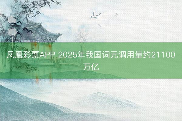 凤凰彩票APP 2025年我国词元调用量约21100万亿