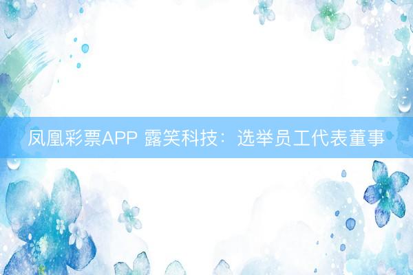 凤凰彩票APP 露笑科技：选举员工代表董事