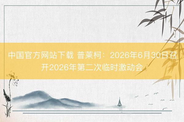 中国官方网站下载 普莱柯:2026年6月30日召开2026年第二次临时激动会