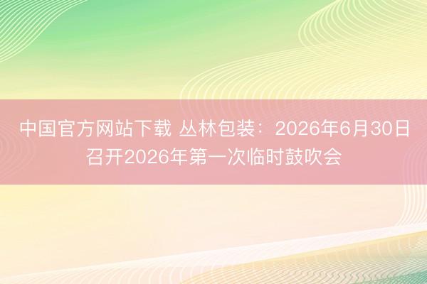 中国官方网站下载 丛林包装:2026年6月30日召开2026年第一次临时鼓吹会