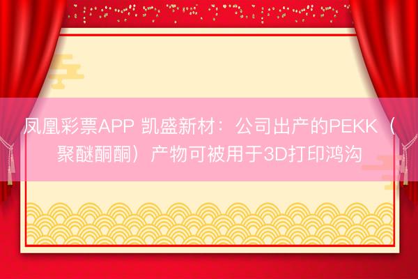 凤凰彩票APP 凯盛新材:公司出产的PEKK(聚醚酮酮)产物可被用于3D打印鸿沟