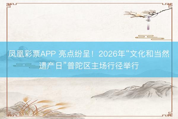 凤凰彩票APP 亮点纷呈！2026年“文化和当然遗产日”普陀区主场行径举行