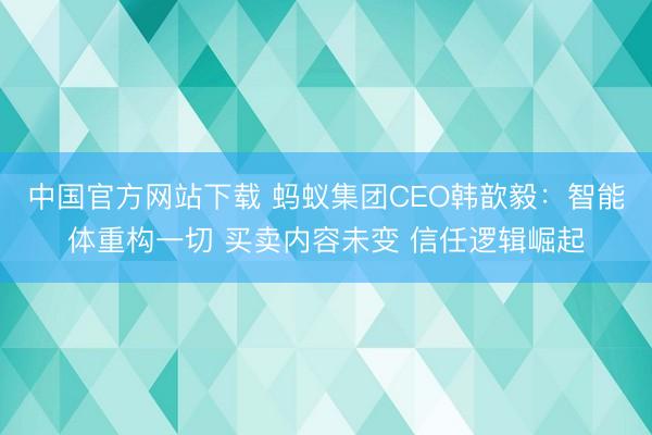 中国官方网站下载 蚂蚁集团CEO韩歆毅:智能体重构一切 买卖内容未变 信任逻辑崛起