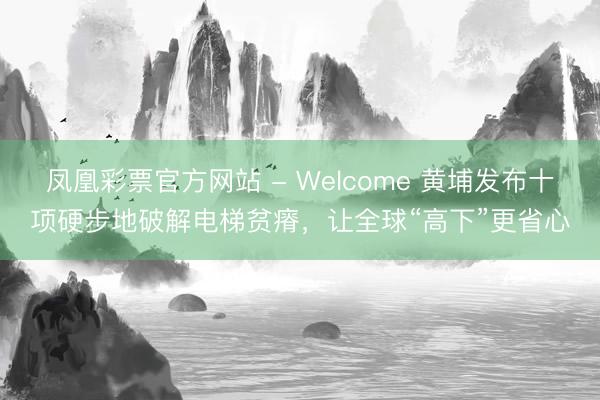 凤凰彩票官方网站 - Welcome 黄埔发布十项硬步地破解电梯贫瘠,让全球“高下”更省心