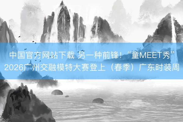 中国官方网站下载 另一种前锋!“童MEET秀”2026广州交融模特大赛登上(春季)广东时装周