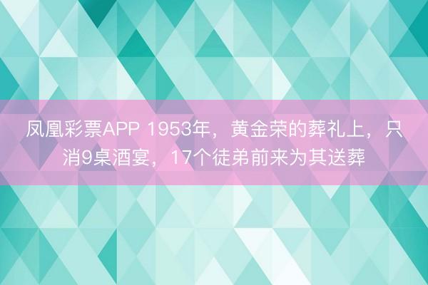 凤凰彩票APP 1953年,黄金荣的葬礼上,只消9桌酒宴,17个徒弟前来为其送葬