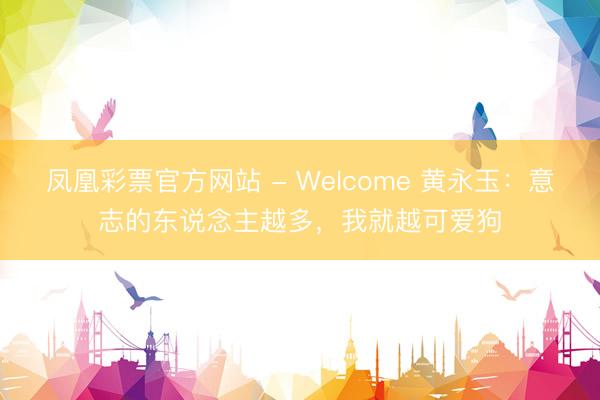 凤凰彩票官方网站 - Welcome 黄永玉:意志的东说念主越多,我就越可爱狗