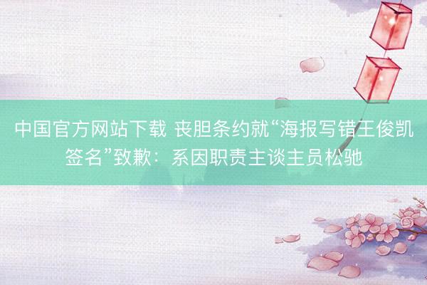 中国官方网站下载 丧胆条约就“海报写错王俊凯签名”致歉:系因职责主谈主员松驰