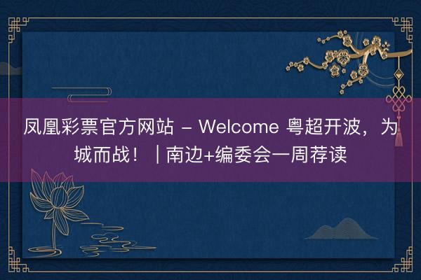 凤凰彩票官方网站 - Welcome 粤超开波,为城而战! | 南边+编委会一周荐读