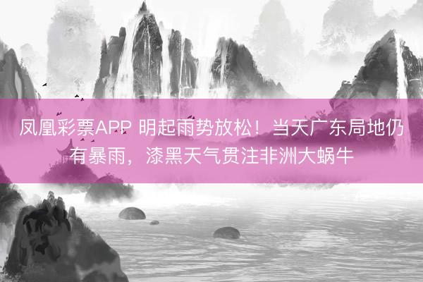 凤凰彩票APP 明起雨势放松!当天广东局地仍有暴雨,漆黑天气贯注非洲大蜗牛