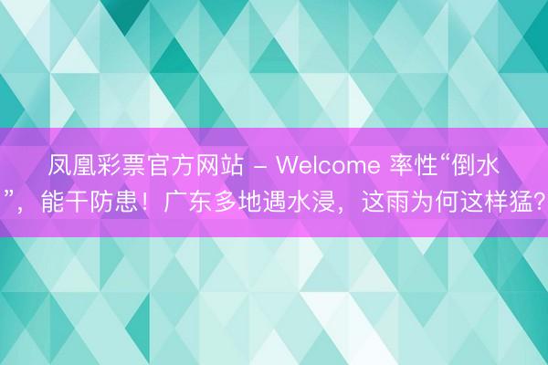凤凰彩票官方网站 - Welcome 率性“倒水”,能干防患!广东多地遇水浸,这雨为何这样猛?