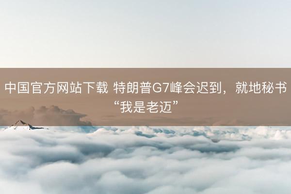 中国官方网站下载 特朗普G7峰会迟到,就地秘书“我是老迈”