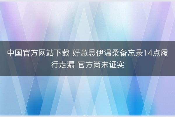 中国官方网站下载 好意思伊温柔备忘录14点履行走漏 官方尚未证实