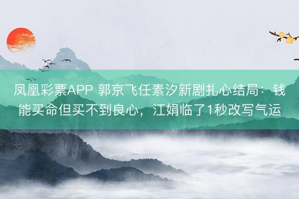 凤凰彩票APP 郭京飞任素汐新剧扎心结局:钱能买命但买不到良心,江娟临了1秒改写气运