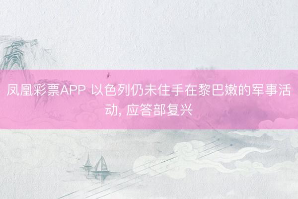 凤凰彩票APP 以色列仍未住手在黎巴嫩的军事活动, 应答部复兴