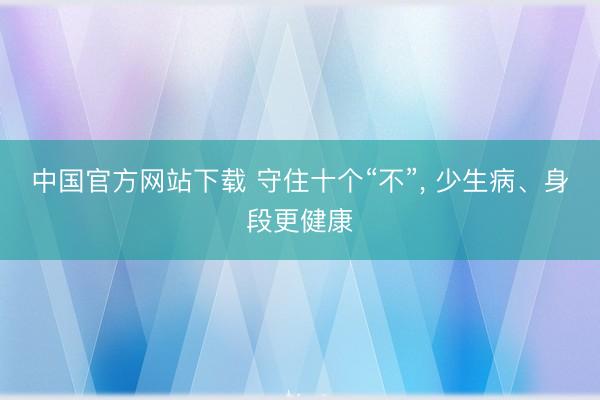 中国官方网站下载 守住十个“不”, 少生病、身段更健康