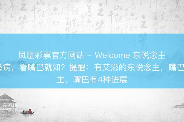 凤凰彩票官方网站 - Welcome 东说念主有莫得艾滋病,看嘴巴就知?提醒:有艾滋的东说念主,嘴巴有4种进展