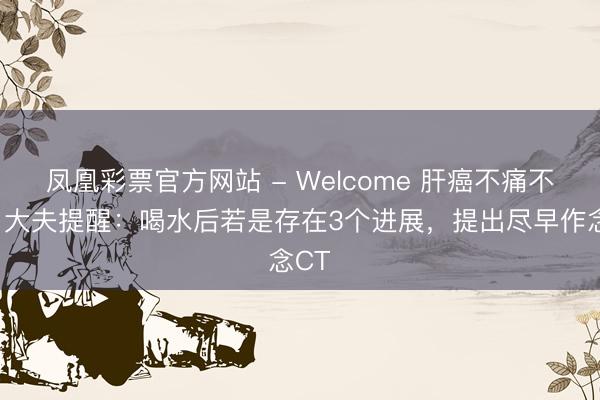 凤凰彩票官方网站 - Welcome 肝癌不痛不痒?大夫提醒:喝水后若是存在3个进展,提出尽早作念CT