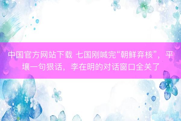 中国官方网站下载 七国刚喊完“朝鲜弃核”，平壤一句狠话，李在明的对话窗口全关了