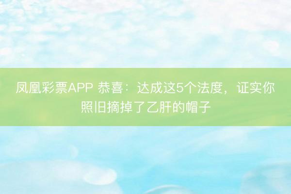 凤凰彩票APP 恭喜:达成这5个法度,证实你照旧摘掉了乙肝的帽子