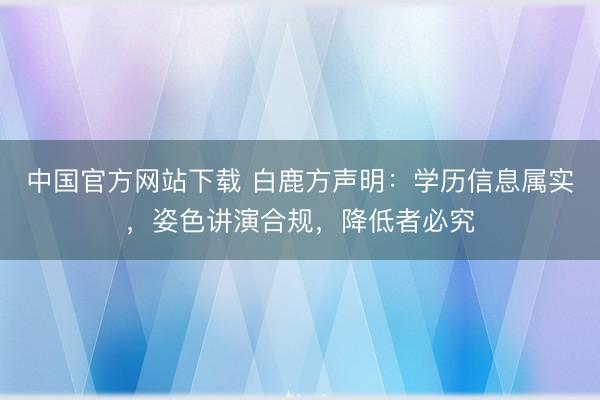 中国官方网站下载 白鹿方声明:学历信息属实,姿色讲演合规,降低者必究