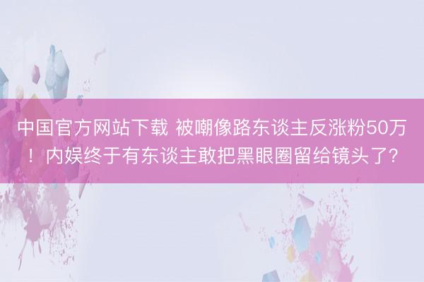 中国官方网站下载 被嘲像路东谈主反涨粉50万!内娱终于有东谈主敢把黑眼圈留给镜头了?