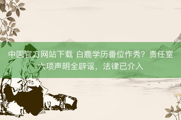 中国官方网站下载 白鹿学历番位作秀？责任室六项声明全辟谣，法律已介入